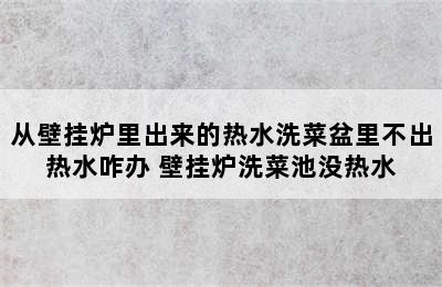 从壁挂炉里出来的热水洗菜盆里不出热水咋办 壁挂炉洗菜池没热水